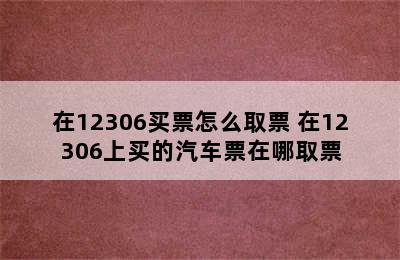 在12306买票怎么取票 在12306上买的汽车票在哪取票